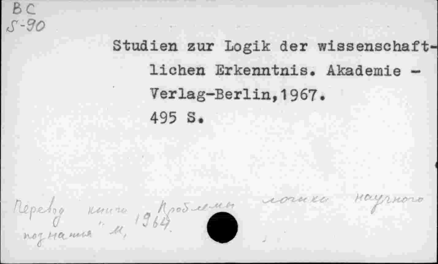 ﻿bc. s-3o
Studien zur Logik der Wissenschaft liehen Erkenntnis. Akademie — Verlag-Berlin,1967. 495 S.
' o
